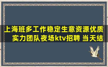 上海班多工作稳定生意资源优质 实力团队夜场ktv招聘 当天结